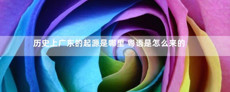 历史上广东的起源是哪里 粤语是怎么来的